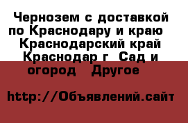  Чернозем с доставкой по Краснодару и краю  - Краснодарский край, Краснодар г. Сад и огород » Другое   